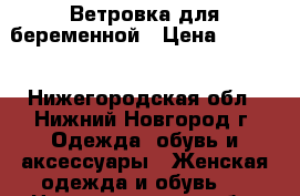 Ветровка для беременной › Цена ­ 1 000 - Нижегородская обл., Нижний Новгород г. Одежда, обувь и аксессуары » Женская одежда и обувь   . Нижегородская обл.,Нижний Новгород г.